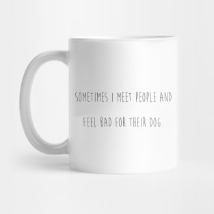 Sometimes I meet people and feel bad for their dog. Mug